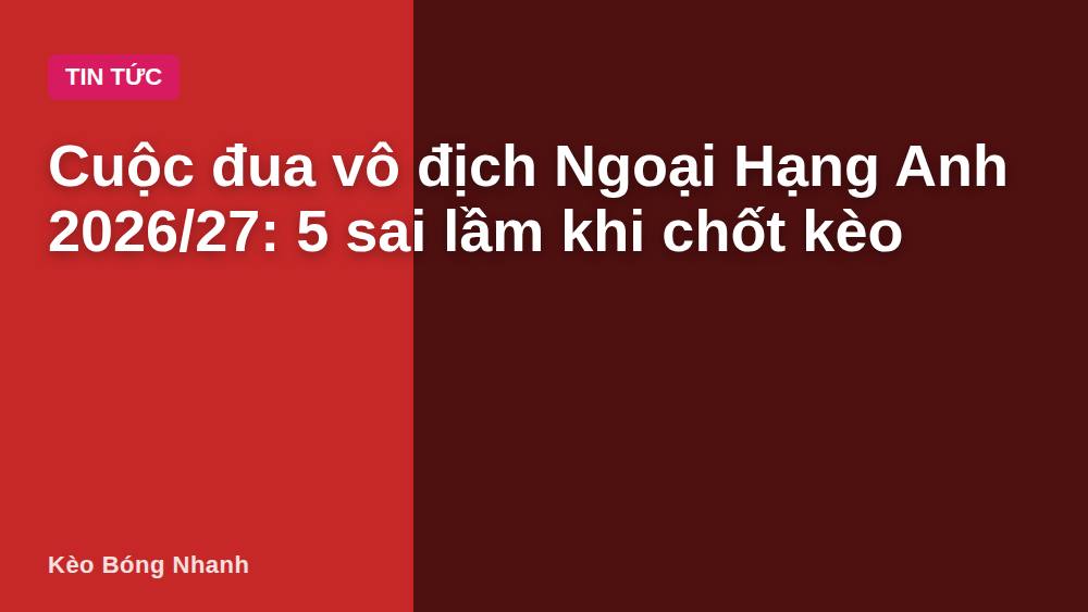 Cuộc đua vô địch Ngoại Hạng Anh 2026/27: 5 sai lầm khi chốt kèo