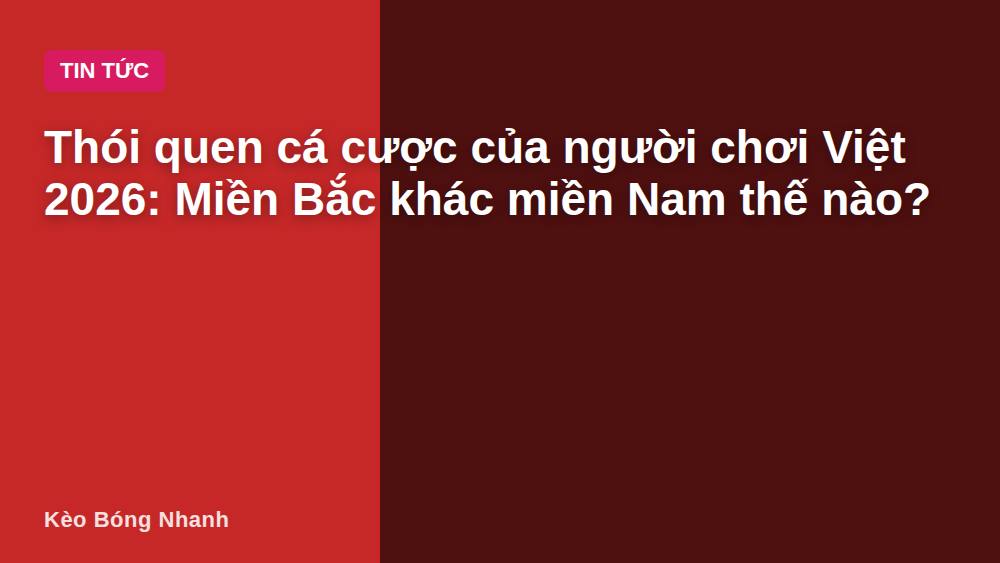 Thói quen cá cược của người chơi Việt 2026: Miền Bắc khác miền Nam thế nào?