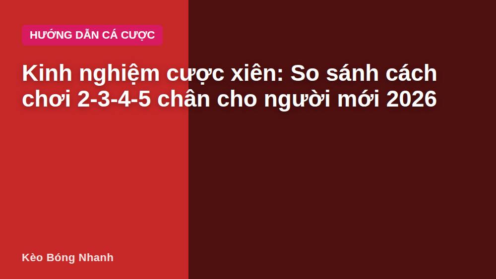 Kinh nghiệm cược xiên: So sánh cách chơi 2-3-4-5 chân cho người mới 2026