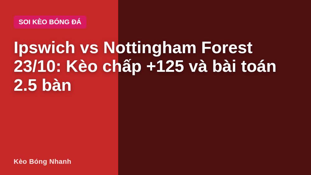 Ipswich vs Nottingham Forest 23/10: Kèo chấp +125 và bài toán 2.5 bàn